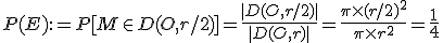P(E) :=P[M\in D(O, r/2)] = \frac{|D(O, r/2)|}{|D(O,r)|}= \frac{\pi\times(r/2)^{2}}{\pi\times r^{2}} = \frac{1}{4}